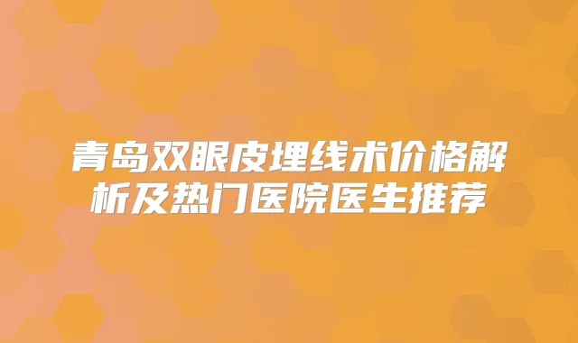 青岛双眼皮埋线术价格解析及热门医院医生推荐