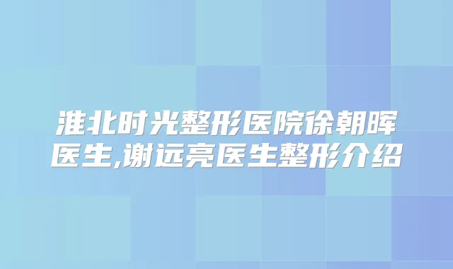 淮北时光整形医院徐朝晖医生,谢远亮医生整形介绍