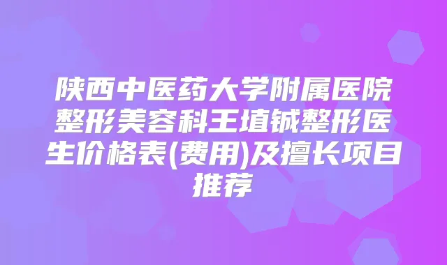 陕西中医药大学附属医院整形美容科王埴铖整形医生价格表(费用)及擅长项目推荐