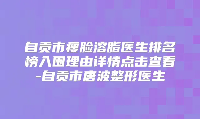 自贡市瘦脸溶脂医生排名榜入围理由详情点击查看-自贡市唐波整形医生