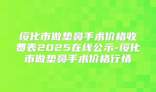 绥化市做垫鼻手术价格收费表2025在线公示-绥化市做垫鼻手术价格行情