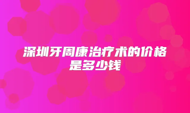 深圳牙周康术的价格是多少钱