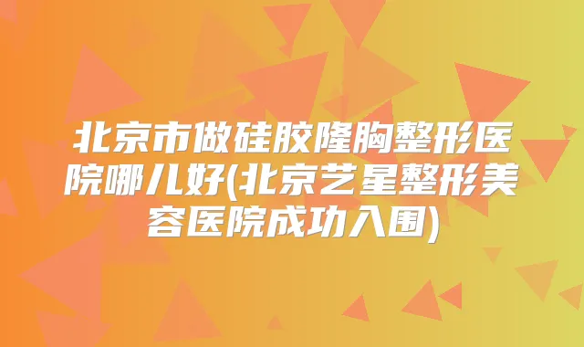 北京市做硅胶隆胸整形医院哪儿好(北京艺星整形美容医院成功入围)