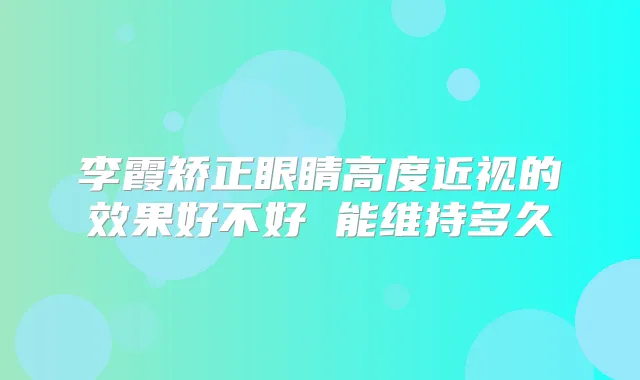 李霞矫正眼睛高度近视的效果好不好 能维持多久