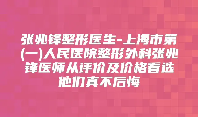 张兆锋整形医生-上海市第(一)人民医院整形外科张兆锋医师从评价及价格看选他们真不后悔