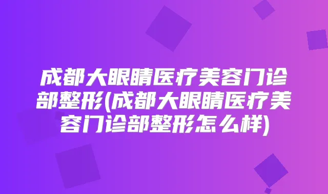 成都大眼睛医疗美容门诊部整形(成都大眼睛医疗美容门诊部整形怎么样)