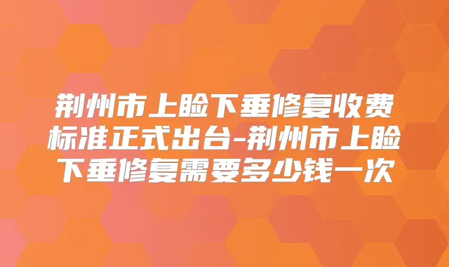 荆州市上睑下垂修复收费标准正式出台-荆州市上睑下垂修复需要多少钱一次