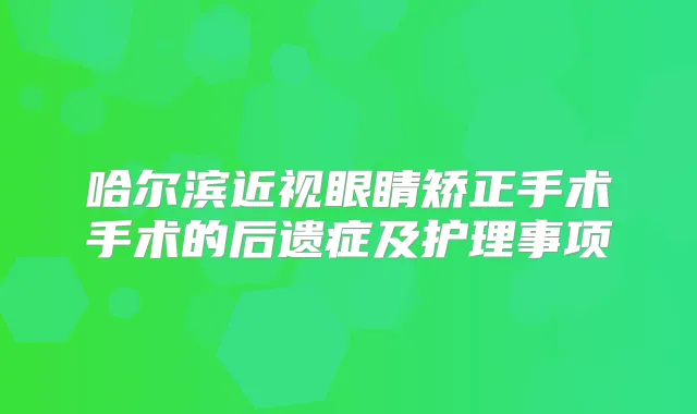 哈尔滨近视眼睛矫正手术手术的后遗症及护理事项