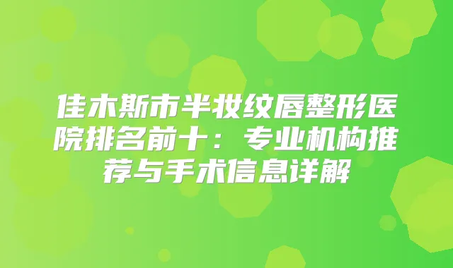 佳木斯市半妆纹唇整形医院排名前十：专业机构推荐与手术信息详解