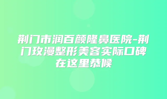 荆门市润百颜隆鼻医院-荆门玫漫整形美容实际口碑在这里恭候