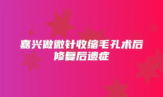 嘉兴做微针收缩毛孔术后修复后遗症