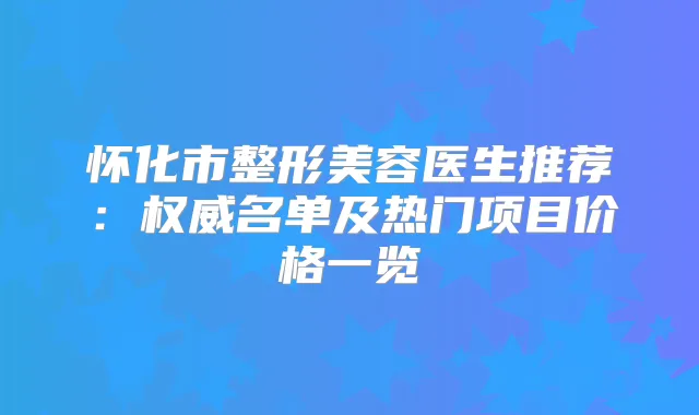 怀化市整形美容医生推荐：名单及热门项目价格一览