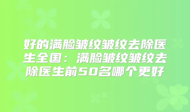 好的满脸皱纹皱纹去除医生全国：满脸皱纹皱纹去除医生前50名哪个更好