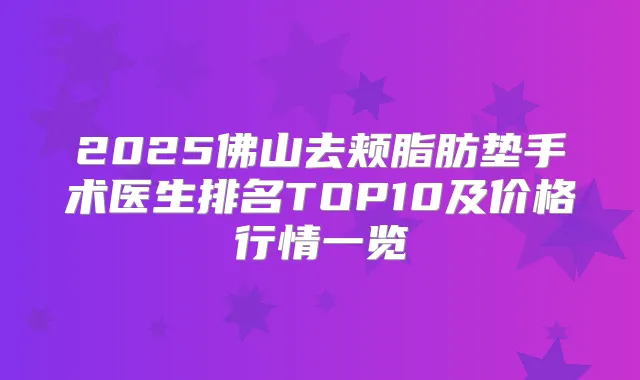 2025佛山去颊脂肪垫手术医生排名TOP10及价格行情一览