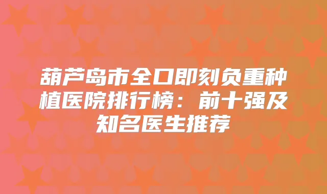 葫芦岛市全口负重种植医院排行榜：前十强及知名医生推荐