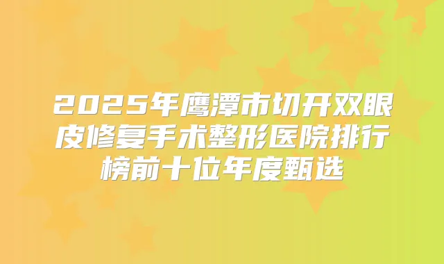 2025年鹰潭市切开双眼皮修复手术整形医院排行榜前十位年度甄选