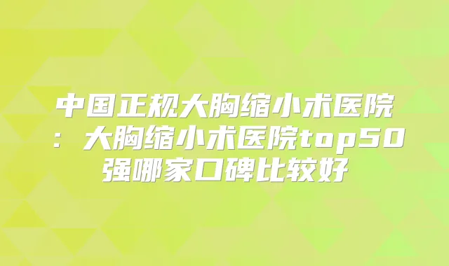 中国正规大胸缩小术医院：大胸缩小术医院top50强哪家口碑比较好