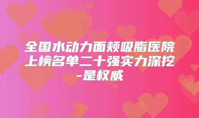 全国水动力面颊吸脂医院上榜名单二十强实力深挖-是