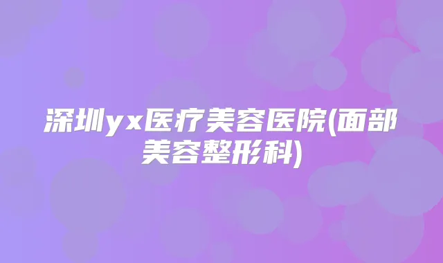 深圳yx医疗美容医院(面部美容整形科)