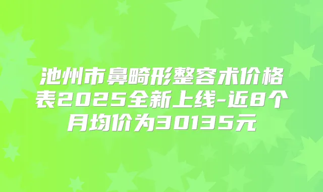 池州市鼻畸形整容术价格表2025全新上线-近8个月均价为30135元