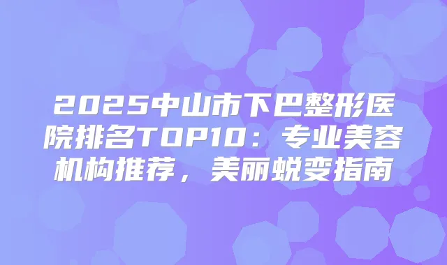 2025中山市下巴整形医院排名TOP10:专业美容机构推荐,美丽蜕变指南