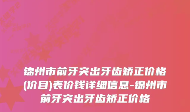 锦州市前牙突出牙齿矫正价格(价目)表价钱详细信息-锦州市前牙突出牙齿矫正价格