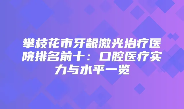 攀枝花市牙龈激光医院排名前十：口腔医疗实力与水平一览