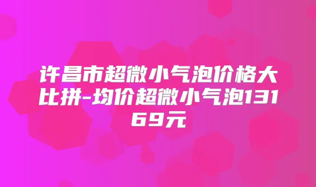 许昌市超微小气泡价格大比拼-均价超微小气泡13169元