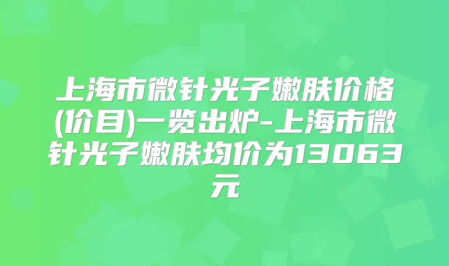 上海市微针光子嫩肤价格(价目)一览出炉-上海市微针光子嫩肤均价为13063元