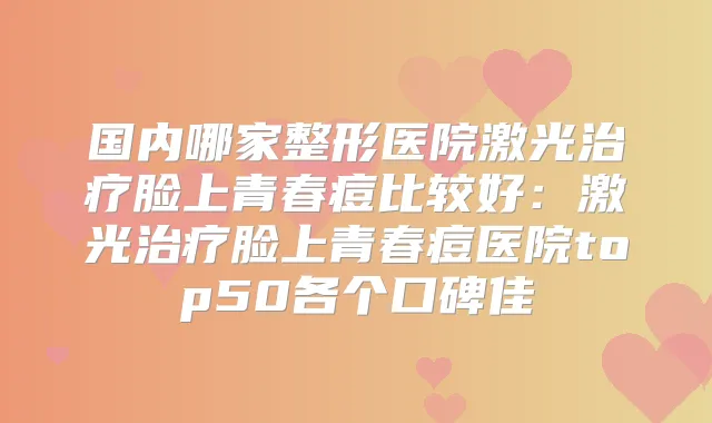 国内哪家整形医院激光脸上青春痘比较好：激光脸上青春痘医院top50各个口碑佳