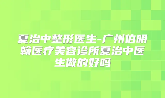 夏治中整形医生-广州伯明翰医疗美容诊所夏治中医生做的好吗