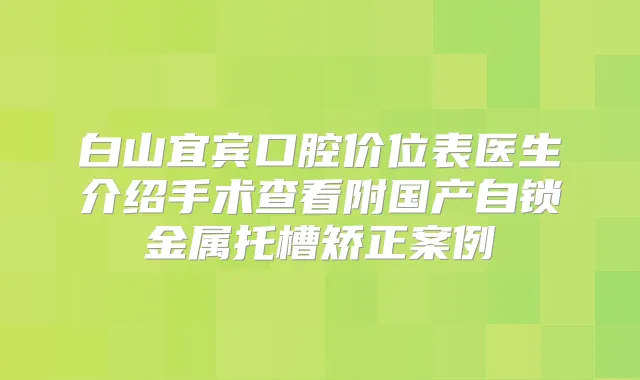 白山宜宾口腔价位表医生介绍手术查看附国产自锁金属托槽矫正案例