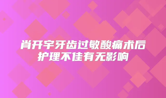 肖开宇牙齿过敏酸痛术后护理不佳有无影响