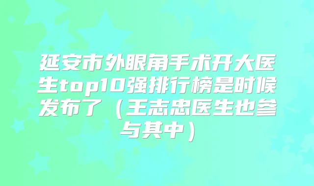 延安市外眼角手术开大医生top10强排行榜是时候发布了（王志忠医生也参与其中）
