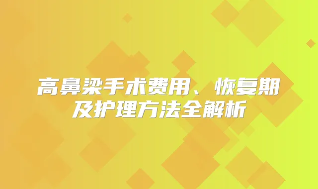 高鼻梁手术费用、恢复期及护理方法全解析