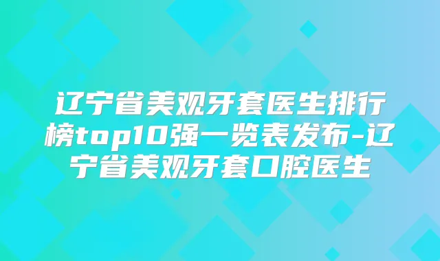 辽宁省美观牙套医生排行榜top10强一览表发布-辽宁省美观牙套口腔医生