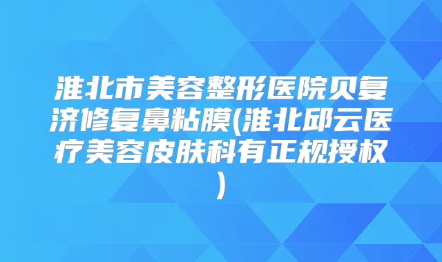 淮北市美容整形医院贝复济修复鼻粘膜(淮北邱云医疗美容皮肤科有正规授权)