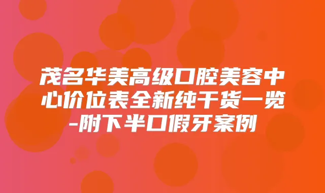 茂名华美高级口腔美容中心价位表全新纯干货一览-附下半口假牙案例