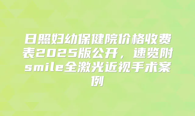 日照妇幼保健院价格收费表2025版公开，速览附smile全激光近视手术案例