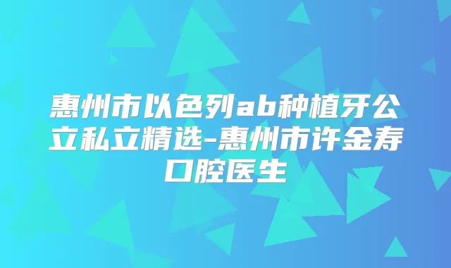 惠州市以色列ab种植牙公立私立精选-惠州市许金寿口腔医生