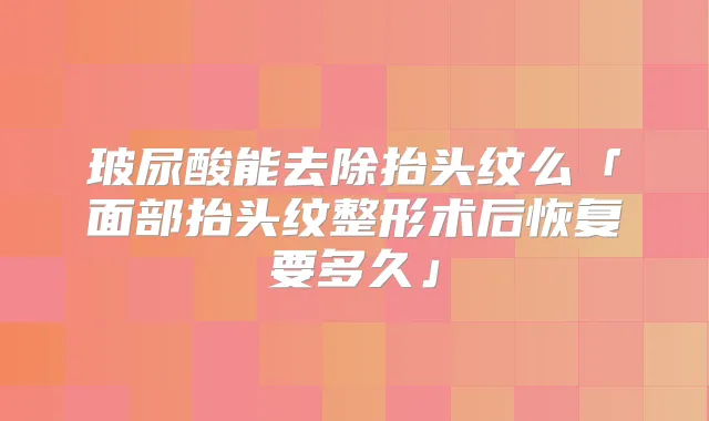 玻尿酸能去除抬头纹么「面部抬头纹整形术后恢复要多久」