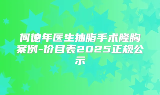 何德年医生抽脂手术隆胸案例-价目表2025正规公示