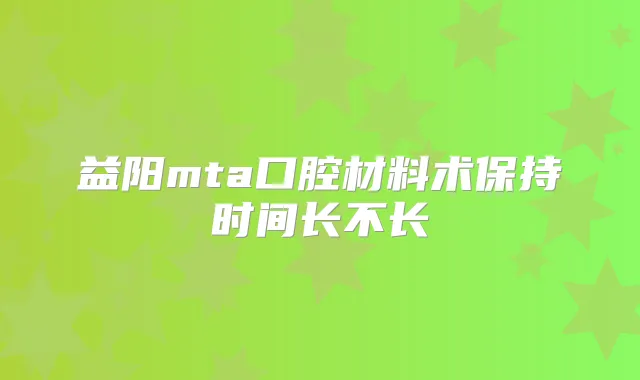 益阳mta口腔材料术保持时间长不长