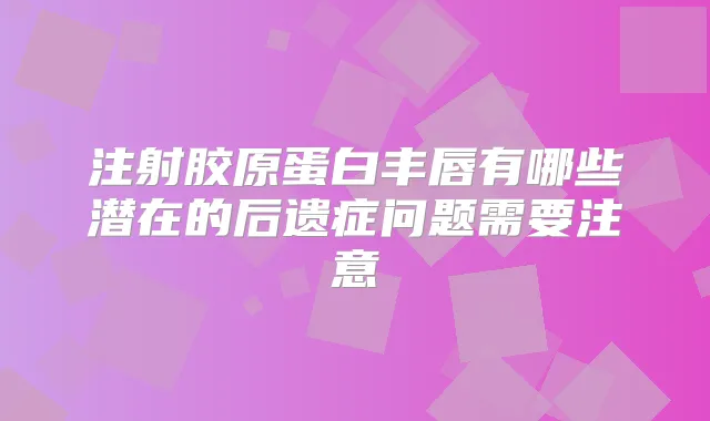 注射胶原蛋白丰唇有哪些潜在的后遗症问题需要注意