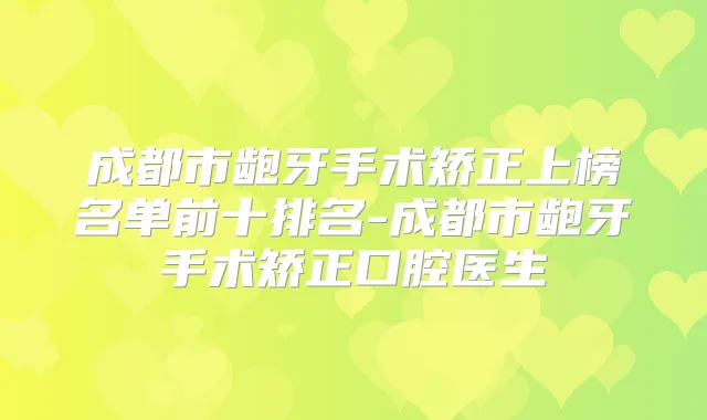 成都市龅牙手术矫正上榜名单前十排名-成都市龅牙手术矫正口腔医生