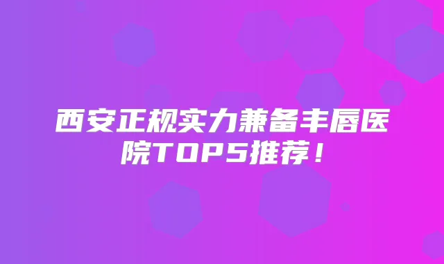 西安正规实力兼备丰唇医院TOP5推荐!