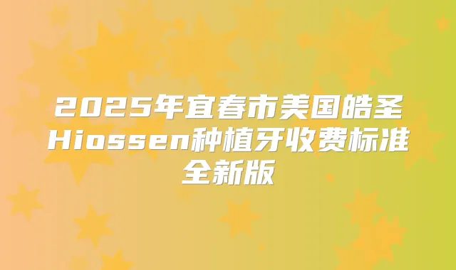 2025年宜春市美国皓圣Hiossen种植牙收费标准全新版