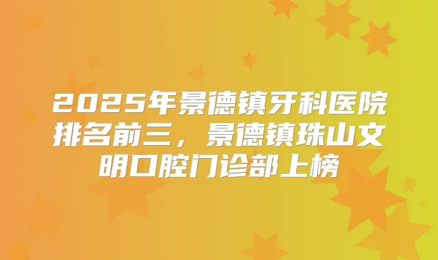 2025年景德镇牙科医院排名前三，景德镇珠山文明口腔门诊部上榜
