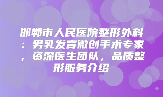 邯郸市人民医院整形外科：男乳发育微创手术专家，资深医生团队，品质整形服务介绍