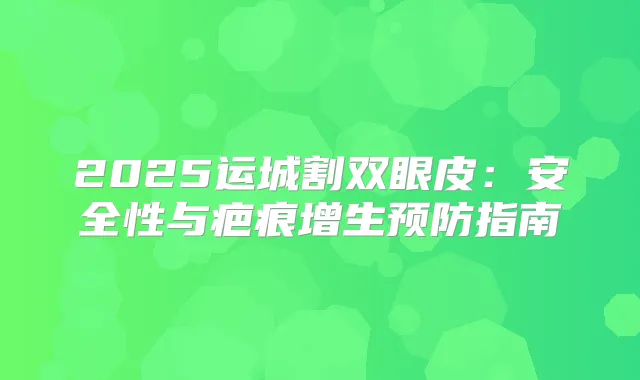 2025运城割双眼皮：安全性与疤痕增生预防指南